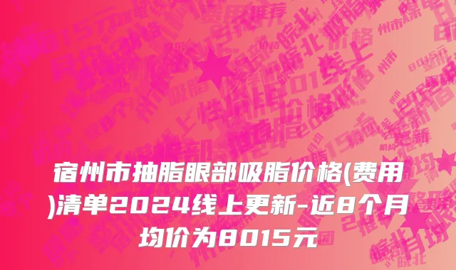 宿州市抽脂眼部吸脂价格(费用)清单2024线上更新-近8个月均价为8015元