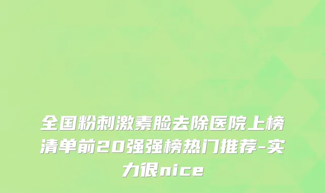 全国粉刺激素脸去除医院上榜清单前20强强榜热门推荐-实力很nice