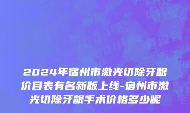 2024年宿州市激光切除牙龈价目表有名新版上线-宿州市激光切除牙龈手术价格多少呢