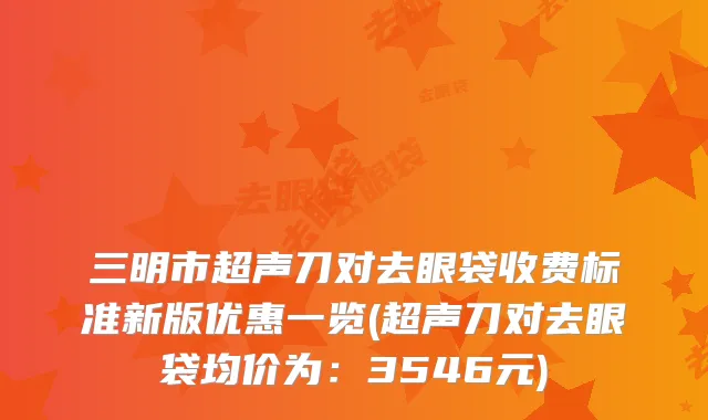 三明市超声刀对去眼袋收费标准新版优惠一览(超声刀对去眼袋均价为：3546元)