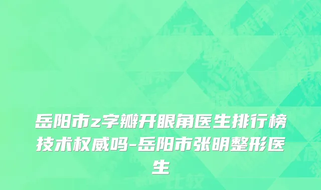 岳阳市z字瓣开眼角医生排行榜技术权威吗-岳阳市张明整形医生