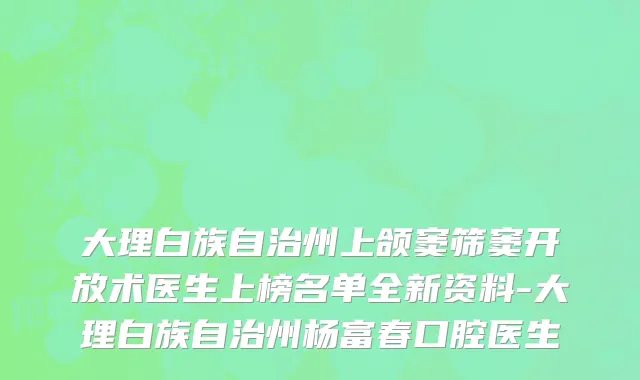大理白族自治州上颌窦筛窦开放术医生上榜名单全新资料-大理白族自治州杨富春口腔医生