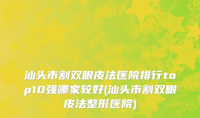 汕头市割双眼皮法医院排行top10强哪家较好(汕头市割双眼皮法整形医院)