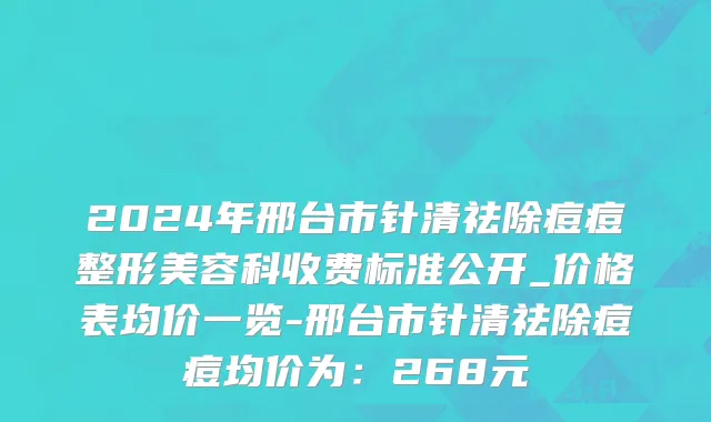 2024年邢台市针清祛除痘痘整形美容科收费标准公开_价格表均价一览-邢台市针清祛除痘痘均价为：268元