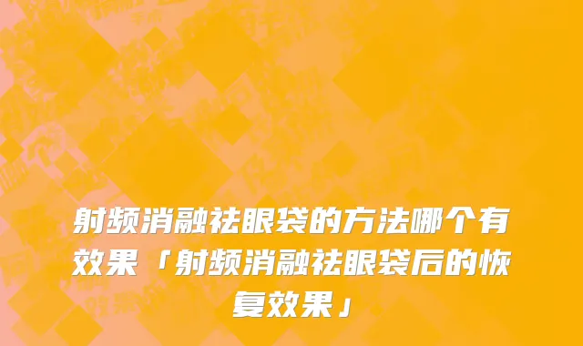 射频消融祛眼袋的方法哪个有效果「射频消融祛眼袋后的恢复效果」