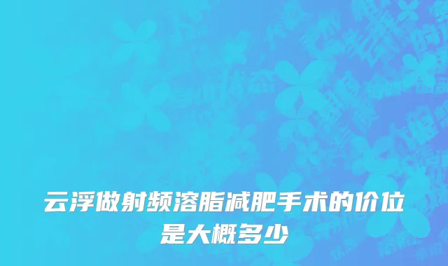 云浮做射频溶脂减肥手术的价位是大概多少