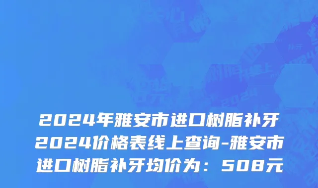 2024年雅安市进口树脂补牙2024价格表线上查询-雅安市进口树脂补牙均价为：508元