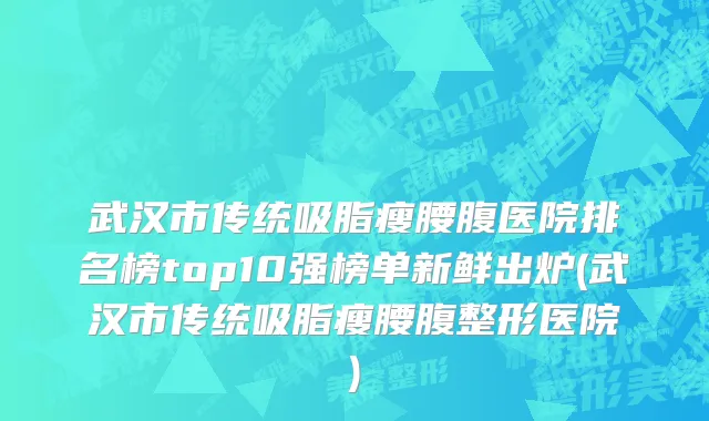 武汉市传统吸脂瘦腰腹医院排名榜top10强榜单新鲜出炉(武汉市传统吸脂瘦腰腹整形医院)