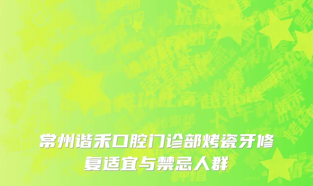 常州谐禾口腔门诊部烤瓷牙修复适宜与禁忌人群