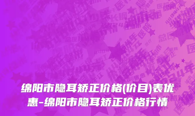 绵阳市隐耳矫正价格(价目)表优惠-绵阳市隐耳矫正价格行情