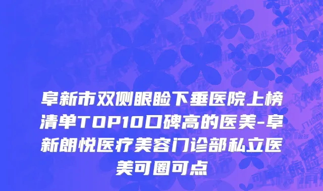 阜新市双侧眼睑下垂医院上榜清单TOP10口碑高的医美-阜新朗悦医疗美容门诊部私立医美可圈可点
