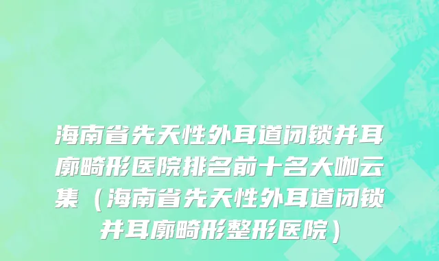 海南省先天性外耳道闭锁并耳廓畸形医院排名前十名大咖云集（海南省先天性外耳道闭锁并耳廓畸形整形医院）
