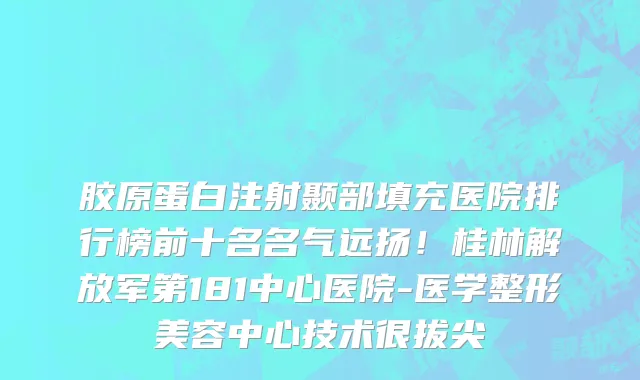 胶原蛋白注射颞部填充医院排行榜前十名名气远扬！桂林解放军第181中心医院-医学整形美容中心技术很拔尖