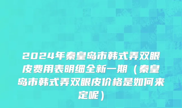 2024年秦皇岛市韩式弄双眼皮费用表明细全新一期（秦皇岛市韩式弄双眼皮价格是如何来定呢）