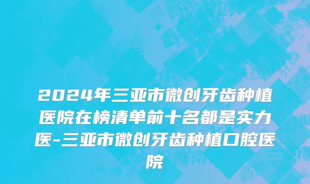 2024年三亚市微创牙齿种植医院在榜清单前十名都是实力医-三亚市微创牙齿种植口腔医院