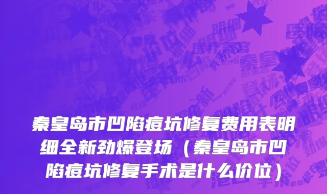 秦皇岛市凹陷痘坑修复费用表明细全新劲爆登场（秦皇岛市凹陷痘坑修复手术是什么价位）