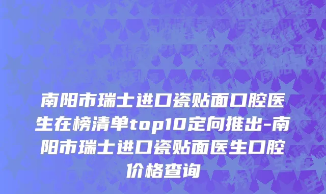 南阳市瑞士进口瓷贴面口腔医生在榜清单top10定向推出-南阳市瑞士进口瓷贴面医生口腔价格查询