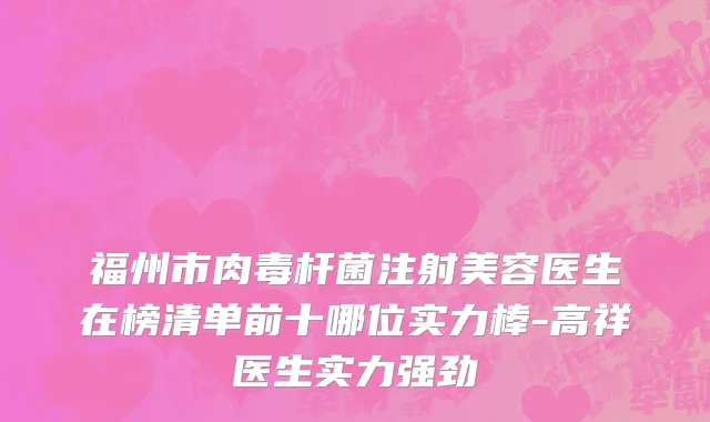 福州市肉毒杆菌注射美容医生在榜清单前十哪位实力棒-高祥医生实力强劲
