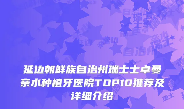 延边朝鲜族自治州瑞士士卓曼亲水种植牙医院TOP10推荐及详细介绍