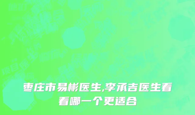 枣庄市易彬医生,李承吉医生看看哪一个更适合