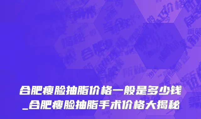 合肥瘦脸抽脂价格一般是多少钱_合肥瘦脸抽脂手术价格大揭秘