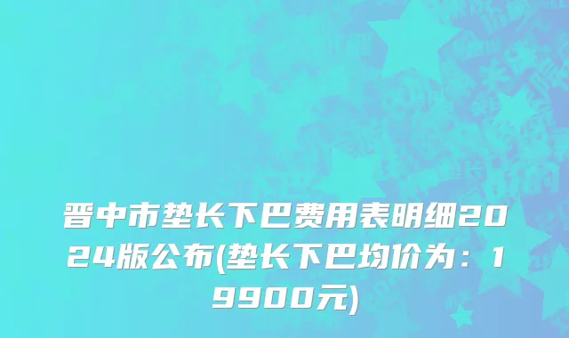晋中市垫长下巴费用表明细2024版公布(垫长下巴均价为：19900元)