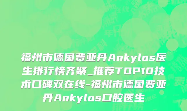 福州市德国费亚丹Ankylos医生排行榜齐聚_推荐TOP10技术口碑双在线-福州市德国费亚丹Ankylos口腔医生