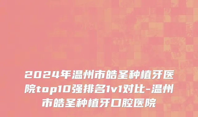 2024年温州市皓圣种植牙医院top10强排名1v1对比-温州市皓圣种植牙口腔医院