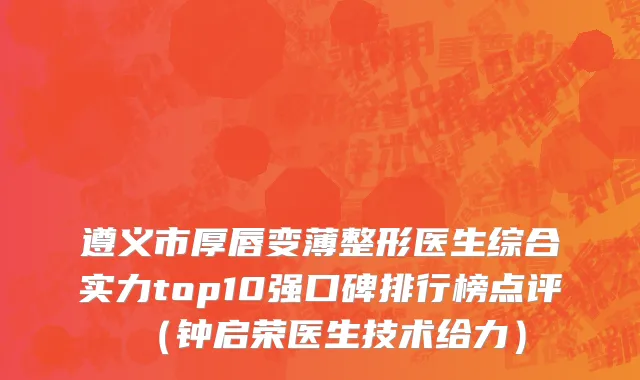 遵义市厚唇变薄整形医生综合实力top10强口碑排行榜点评（钟启荣医生技术给力）