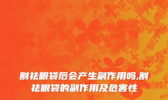 割祛眼袋后会产生副作用吗,割祛眼袋的副作用及危害性