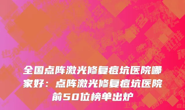 全国点阵激光修复痘坑医院哪家好：点阵激光修复痘坑医院前50位榜单出炉