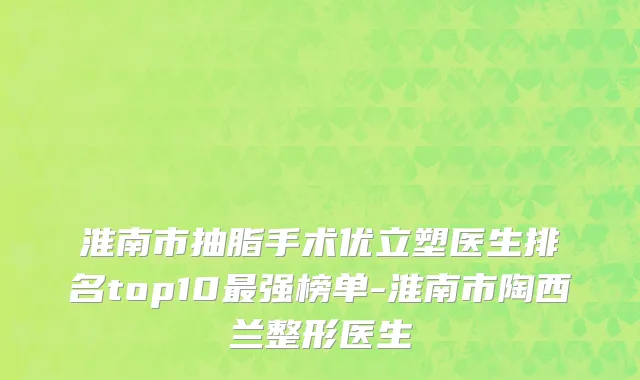 淮南市抽脂手术优立塑医生排名top10最强榜单-淮南市陶西兰整形医生