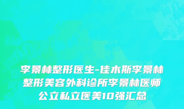 李景林整形医生-佳木斯李景林整形美容外科诊所李景林医师公立私立医美10强汇总