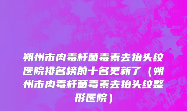 朔州市肉毒杆菌毒素去抬头纹医院排名榜前十名更新了（朔州市肉毒杆菌毒素去抬头纹整形医院）