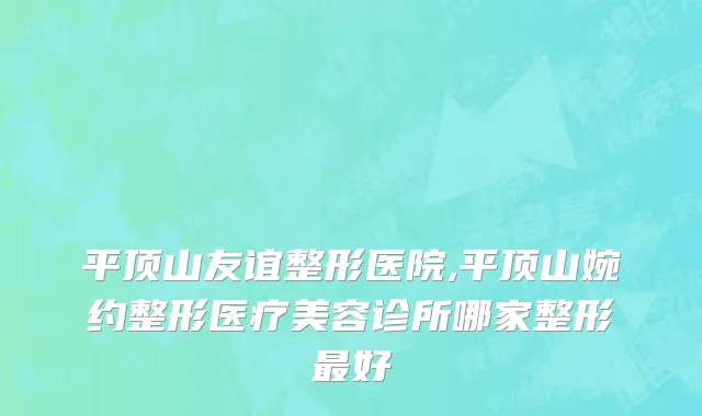 平顶山友谊整形医院,平顶山婉约整形医疗美容诊所哪家整形最好