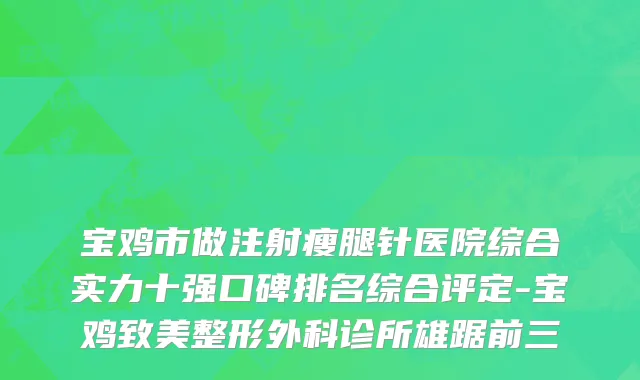 宝鸡市做注射瘦腿针医院综合实力十强口碑排名综合评定-宝鸡致美整形外科诊所雄踞前三