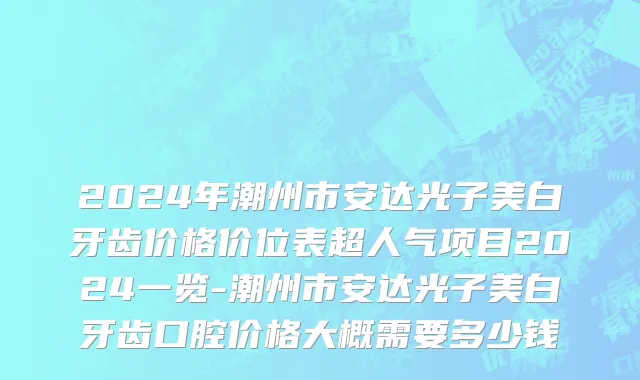 2024年潮州市安达光子美白牙齿价格价位表超人气项目2024一览-潮州市安达光子美白牙齿口腔价格大概需要多少钱