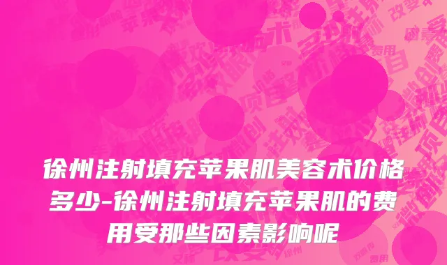 徐州注射填充苹果肌美容术价格多少-徐州注射填充苹果肌的费用受那些因素影响呢