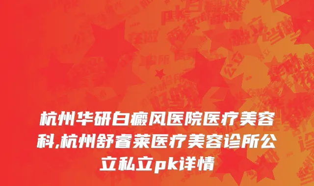 杭州华研白癜风医院医疗美容科,杭州舒睿莱医疗美容诊所公立私立pk详情