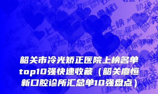 韶关市冷光矫正医院上榜名单top10强快速收藏（韶关廖恒新口腔诊所汇总单10强盘点）
