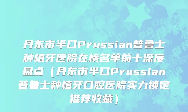 丹东市半口Prussian普鲁士种植牙医院在榜名单前十深度盘点（丹东市半口Prussian普鲁士种植牙口腔医院实力锁定推荐收藏）