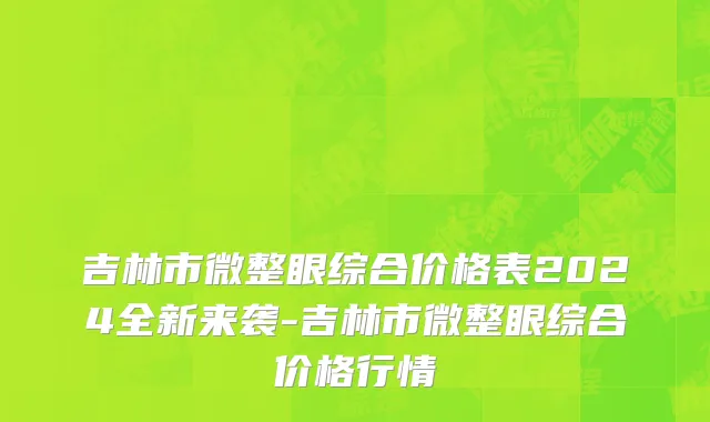 吉林市微整眼综合价格表2024全新来袭-吉林市微整眼综合价格行情