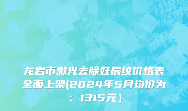 龙岩市激光去除妊辰纹价格表全面上架(2024年5月均价为：1315元）