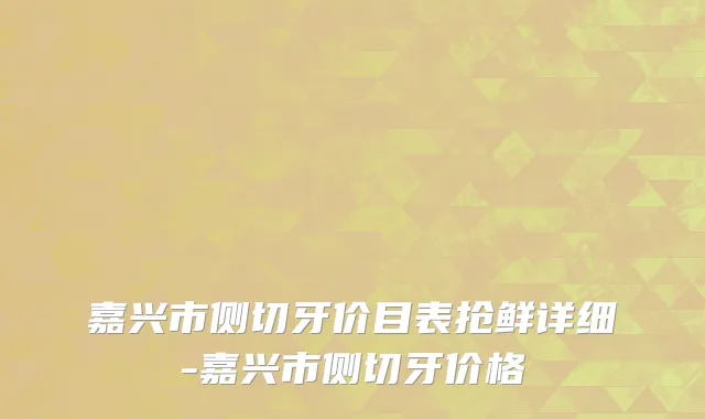 嘉兴市侧切牙价目表抢鲜详细-嘉兴市侧切牙价格