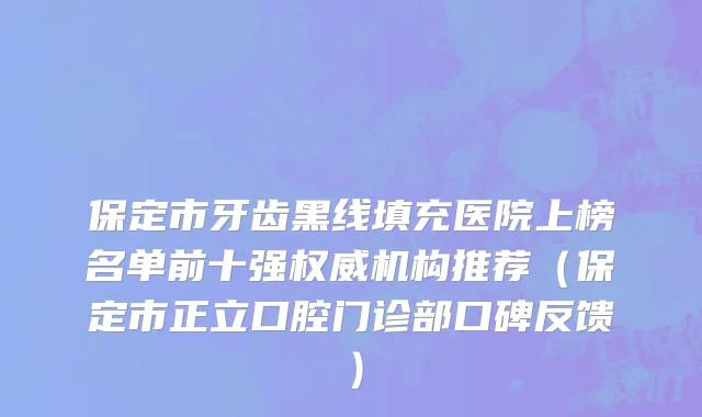 保定市牙齿黑线填充医院上榜名单前十强权威机构推荐（保定市正立口腔门诊部口碑反馈）