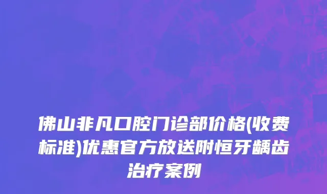 佛山非凡口腔门诊部价格(收费标准)优惠官方放送附恒牙龋齿治疗案例