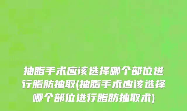 抽脂手术应该选择哪个部位进行脂肪抽取(抽脂手术应该选择哪个部位进行脂肪抽取术)