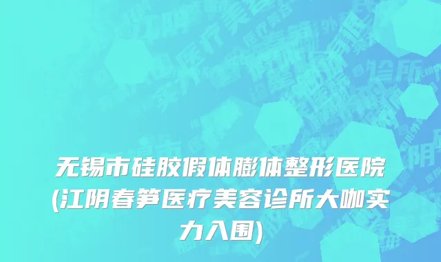 无锡市硅胶假体膨体整形医院(江阴春笋医疗美容诊所大咖实力入围)