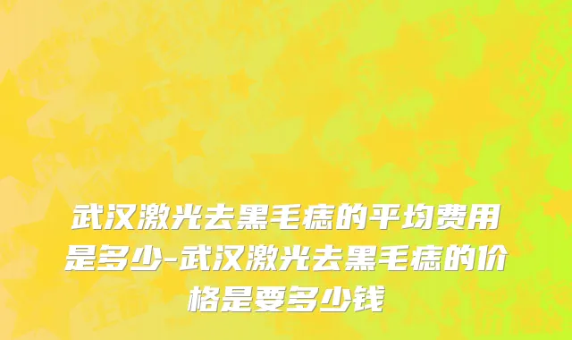 武汉激光去黑毛痣的平均费用是多少-武汉激光去黑毛痣的价格是要多少钱