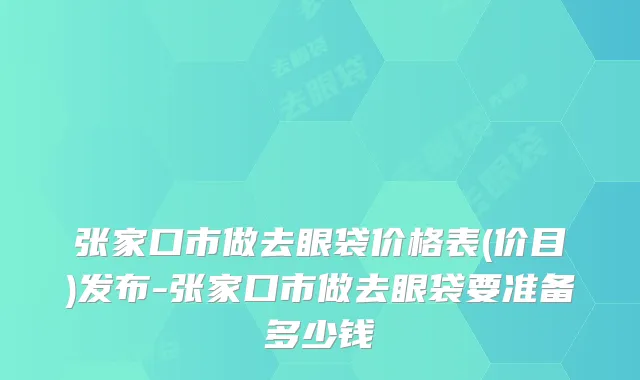 张家口市做去眼袋价格表(价目)发布-张家口市做去眼袋要准备多少钱